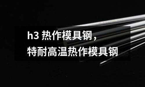 h3 熱作模具鋼，特耐高溫?zé)嶙髂＞咪? /></a>
              </div>
              <div   id=