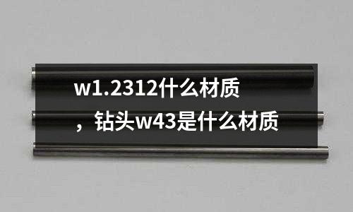 w1.2312什么材質，鉆頭w43是什么材質
