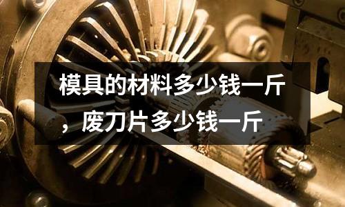 模具的材料多少錢一斤,廢刀片多少錢一斤