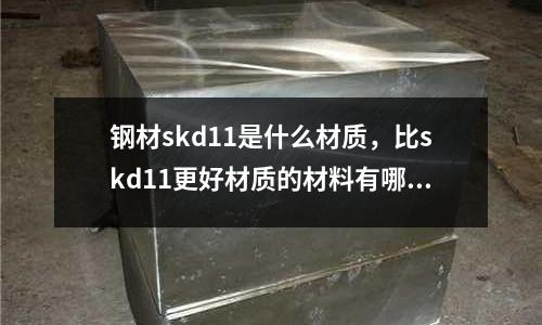 鋼材skd11是什么材質，比skd11更好材質的材料有哪些