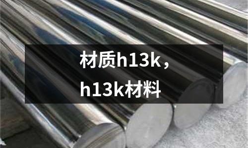 材質h13k，h13k材料