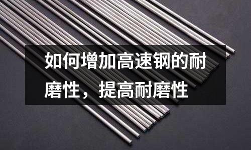 如何增加高速鋼的耐磨性，提高耐磨性