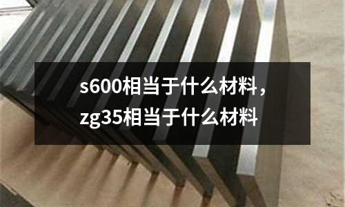 s600相當于什么材料，zg35相當于什么材料