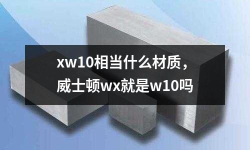 xw10相當(dāng)什么材質(zhì),威士頓wx就是w10嗎
