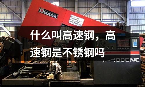 什么叫高速鋼,高速鋼是不銹鋼嗎