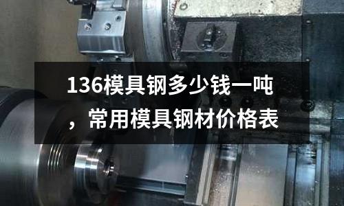 136模具鋼多少錢一噸,常用模具鋼材價格表
