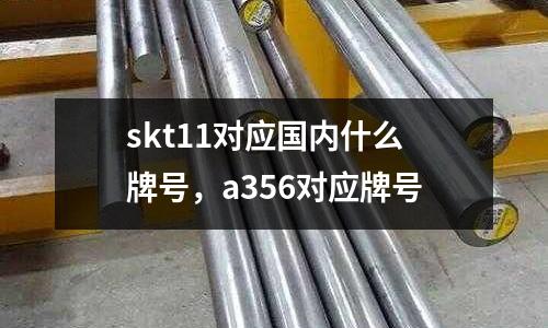 skt11對應國內什么牌號，a356對應牌號