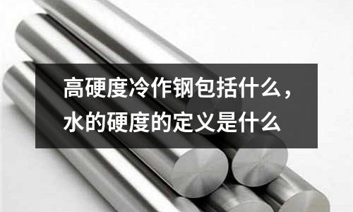 高硬度冷作鋼包括什么，水的硬度的定義是什么