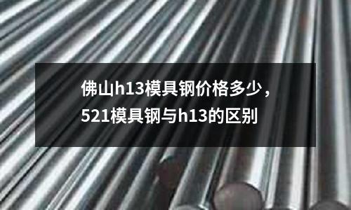 佛山h13模具鋼價格多少，521模具鋼與h13的區別