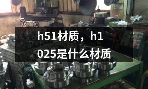 h51材質，h1025是什么材質