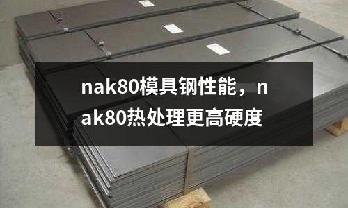 nak80模具鋼性能,nak80熱處理更高硬度