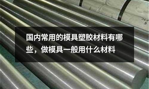 國內常用的模具塑膠材料有哪些，做模具一般用什么材料
