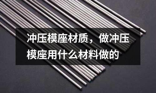 沖壓模座材質,做沖壓模座用什么材料做的