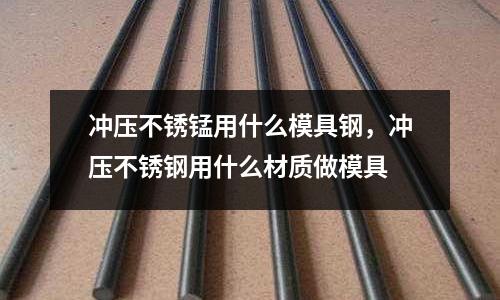 沖壓不銹錳用什么模具鋼,沖壓不銹鋼用什么材質(zhì)做模具