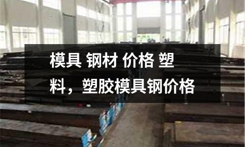 模具 鋼材 價格 塑料,塑膠模具鋼價格
