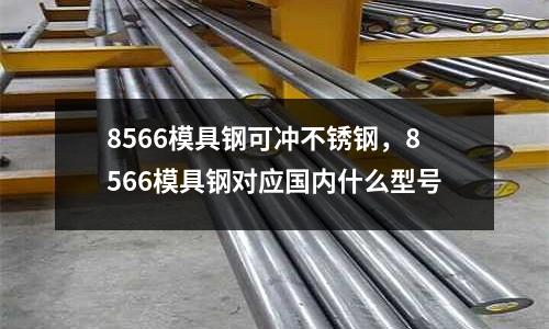 8566模具鋼可沖不銹鋼,8566模具鋼對應(yīng)國內(nèi)什么型號