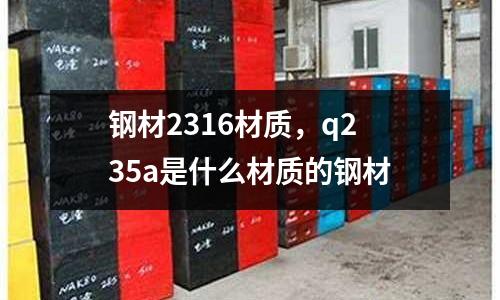 鋼材2316材質,q235a是什么材質的鋼材