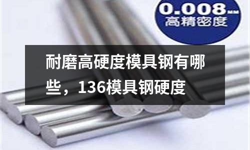 耐磨高硬度模具鋼有哪些，136模具鋼硬度