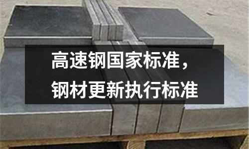 高速鋼國家標(biāo)準(zhǔn)，鋼材更新執(zhí)行標(biāo)準(zhǔn)