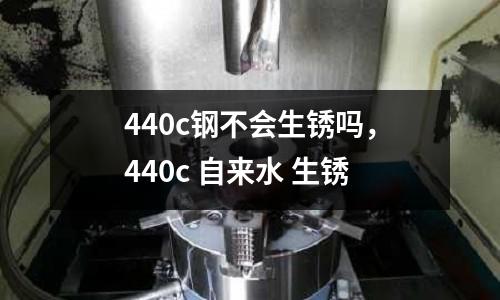 440c鋼不會生銹嗎,440c 自來水 生銹