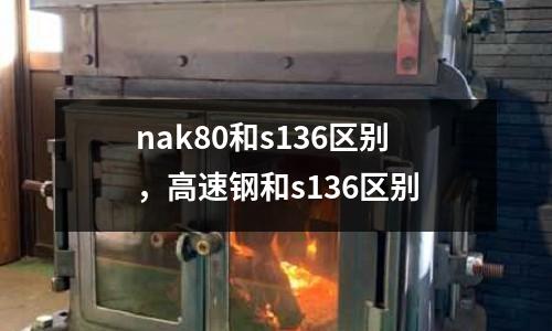 nak80和s136區別,高速鋼和s136區別