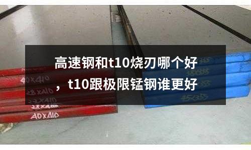 高速鋼和t10燒刃哪個好,t10跟極限錳鋼誰更好