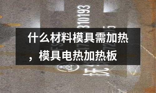 什么材料模具需加熱，模具電熱加熱板