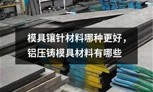 模具鑲針材料哪種更好,鋁壓鑄模具材料有哪些