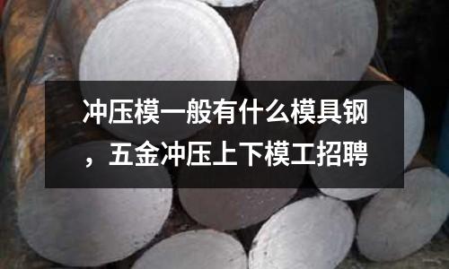 沖壓模一般有什么模具鋼,五金沖壓上下模工招聘