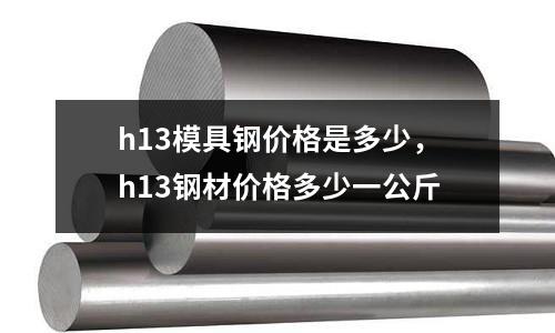 h13模具鋼價格是多少,h13鋼材價格多少一公斤