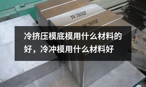 冷擠壓模底模用什么材料的好，冷沖模用什么材料好