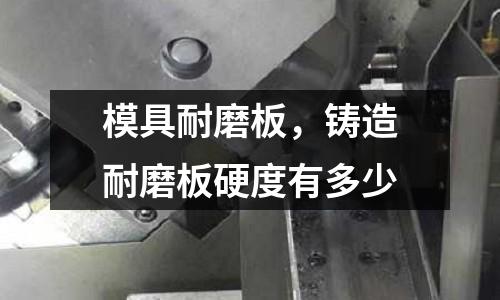 模具耐磨板，鑄造耐磨板硬度有多少