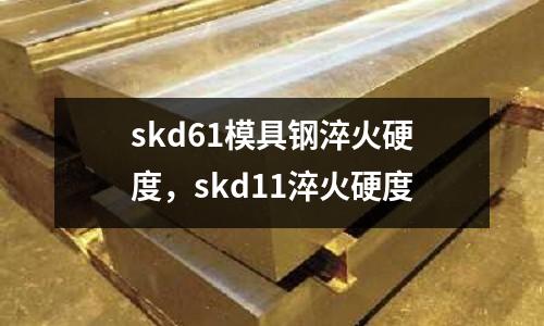 skd61模具鋼淬火硬度，skd11淬火硬度