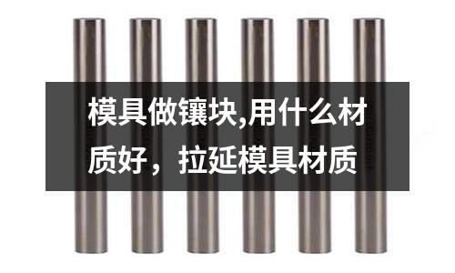 模具做鑲塊,用什么材質(zhì)好,拉延模具材質(zhì)