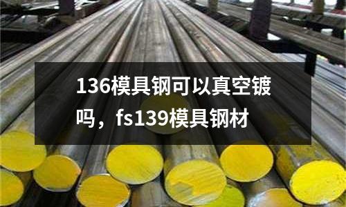 136模具鋼可以真空鍍嗎，fs139模具鋼材