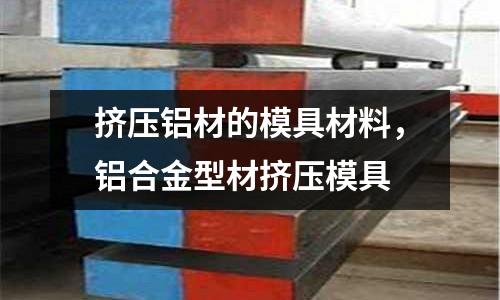 擠壓鋁材的模具材料，鋁合金型材擠壓模具