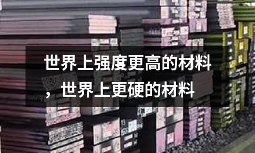 世界上強度更高的材料，世界上更硬的材料