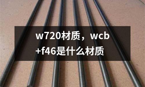 w720材質(zhì),wcb+f46是什么材質(zhì)