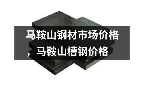 馬鞍山鋼材市場價格,馬鞍山槽鋼價格