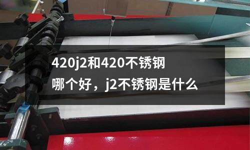 420j2和420不銹鋼哪個(gè)好,j2不銹鋼是什么