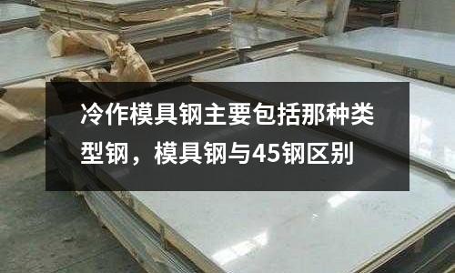 冷作模具鋼主要包括那種類(lèi)型鋼,模具鋼與45鋼區(qū)別