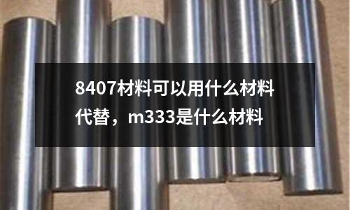 8407材料可以用什么材料代替,m333是什么材料