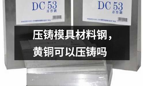 壓鑄模具材料鋼，黃銅可以壓鑄嗎