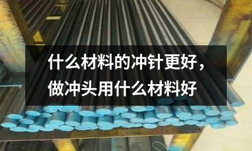 什么材料的沖針更好，做沖頭用什么材料好