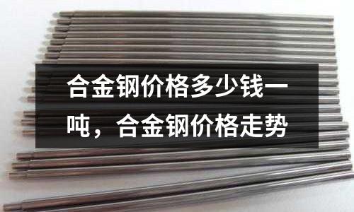 合金鋼價格多少錢一噸，合金鋼價格走勢