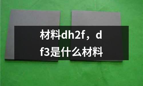 材料dh2f,df3是什么材料