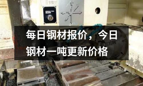 每日鋼材報(bào)價(jià),今日鋼材一噸更新價(jià)格