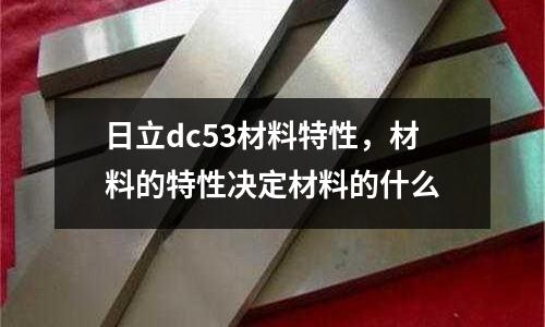 日立dc53材料特性,材料的特性決定材料的什么