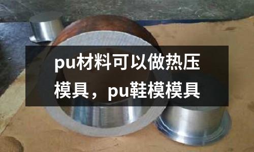 pu材料可以做熱壓模具,pu鞋模模具