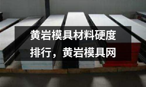 黃巖模具材料硬度排行，黃巖模具網
